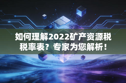 如何理解2022矿产资源税税率表？专家为您解析！