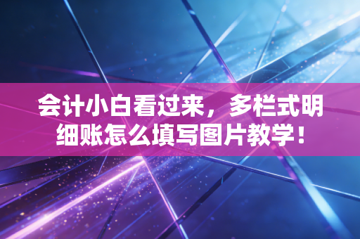 会计小白看过来，多栏式明细账怎么填写图片教学！