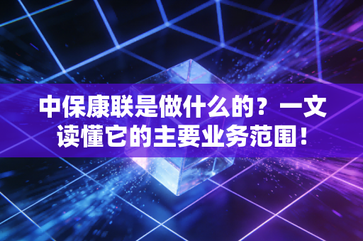 中保康联是做什么的？一文读懂它的主要业务范围！