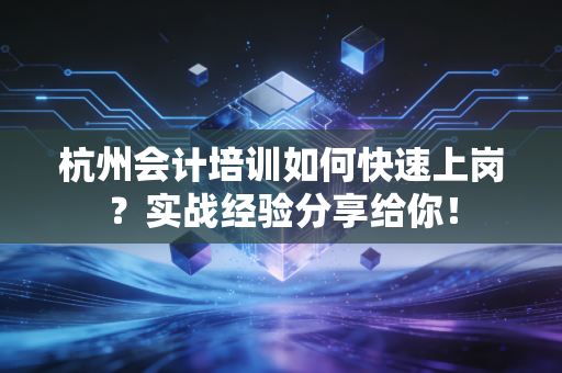 杭州会计培训如何快速上岗？实战经验分享给你！