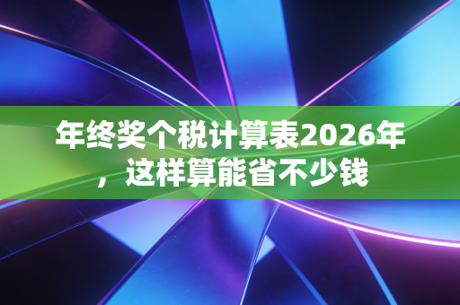 年终奖个税计算表2026年，这样算能省不少钱