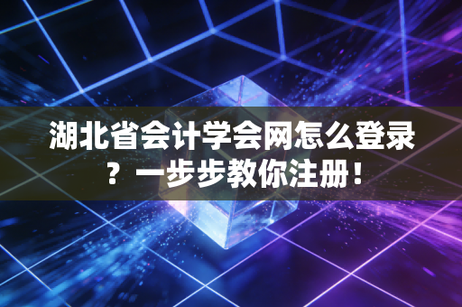湖北省会计学会网怎么登录？一步步教你注册！