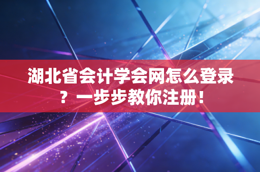 湖北省会计学会网怎么登录？一步步教你注册！