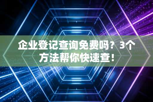 企业登记查询免费吗？3个方法帮你快速查！