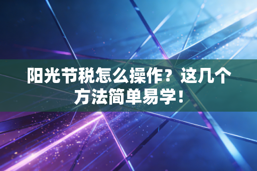 阳光节税怎么操作？这几个方法简单易学！