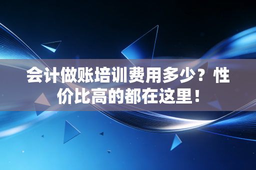 会计做账培训费用多少？性价比高的都在这里！