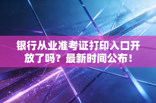 银行从业准考证打印入口开放了吗？最新时间公布！