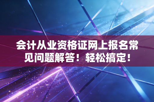 会计从业资格证网上报名常见问题解答！轻松搞定！