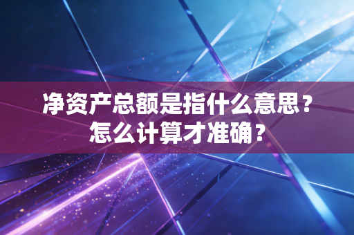 净资产总额是指什么意思？怎么计算才准确？