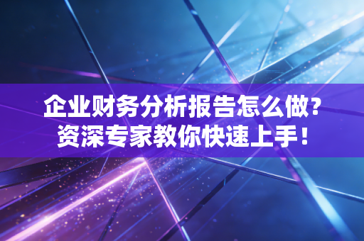 企业财务分析报告怎么做？资深专家教你快速上手！