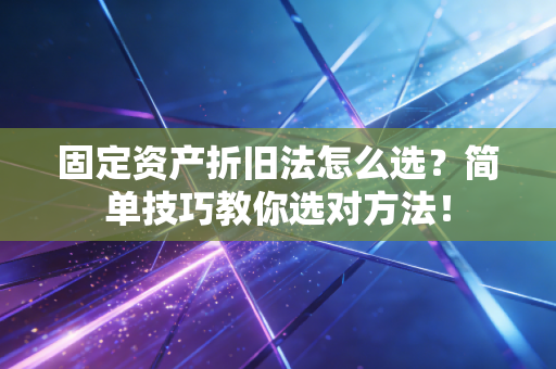 固定资产折旧法怎么选？简单技巧教你选对方法！