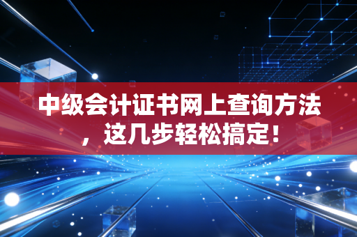 中级会计证书网上查询方法，这几步轻松搞定！