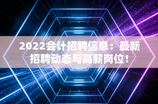 2022会计招聘信息：最新招聘动态与高薪岗位！