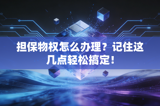 担保物权怎么办理？记住这几点轻松搞定！