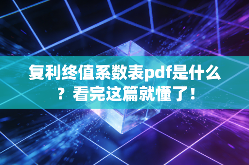 复利终值系数表pdf是什么？看完这篇就懂了！