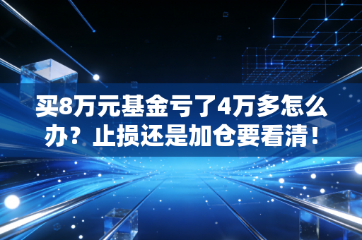 买8万元基金亏了4万多怎么办？止损还是加仓要看清！