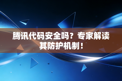 腾讯代码安全吗？专家解读其防护机制！