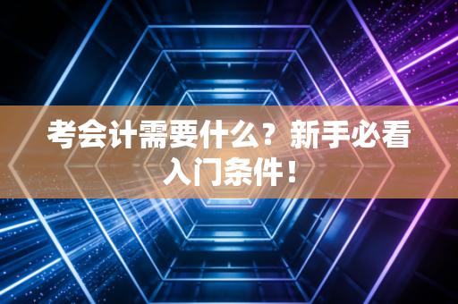 考会计需要什么？新手必看入门条件！