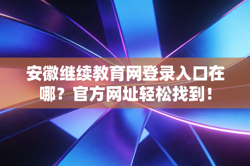安徽继续教育网登录入口在哪?官方网址轻松找到!