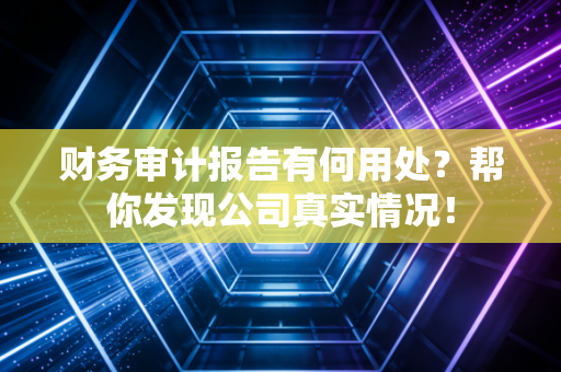 财务审计报告有何用处？帮你发现公司真实情况！