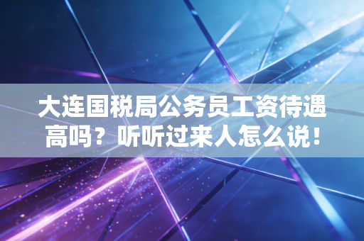 大连国税局公务员工资待遇高吗？听听过来人怎么说！
