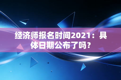 经济师报名时间2021：具体日期公布了吗？