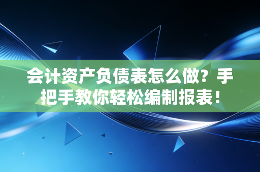 会计资产负债表怎么做？手把手教你轻松编制报表！