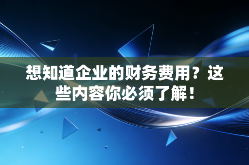 想知道企业的财务费用？这些内容你必须了解！