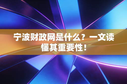 宁波财政网是什么？一文读懂其重要性！