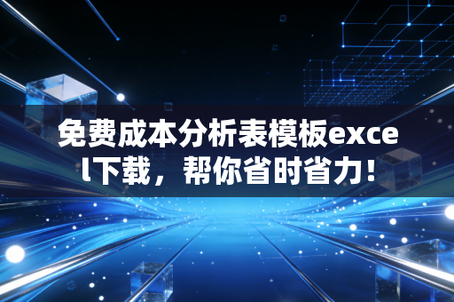 免费成本分析表模板excel下载，帮你省时省力！