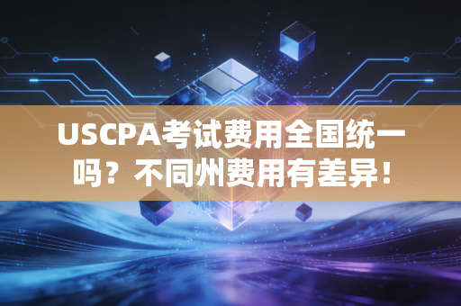 USCPA考试费用全国统一吗？不同州费用有差异！