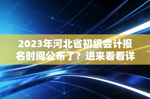 2023年河北省初级会计报名时间公布了？进来看看详细说明！