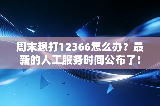 周末想打12366怎么办？最新的人工服务时间公布了！