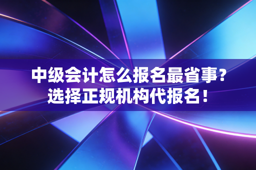 中级会计怎么报名最省事？选择正规机构代报名！