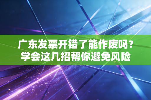 广东发票开错了能作废吗？学会这几招帮你避免风险