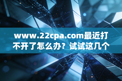 www.22cpa.com最近打不开了怎么办？试试这几个方法