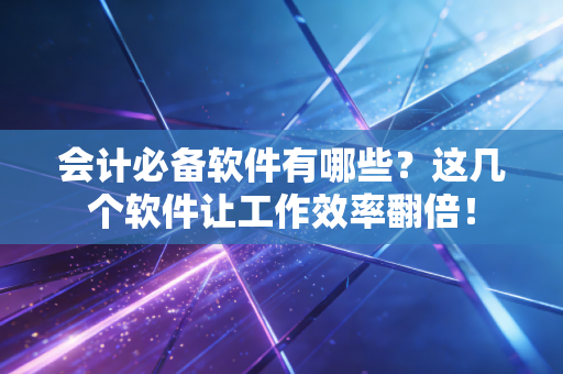 会计必备软件有哪些？这几个软件让工作效率翻倍！