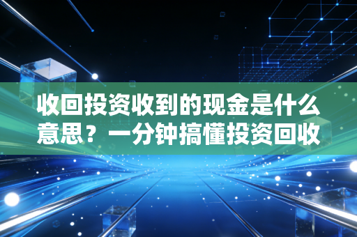 收回投资收到的现金是什么意思？一分钟搞懂投资回收！