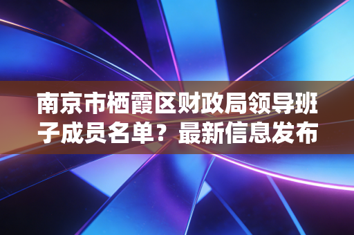 南京市栖霞区财政局领导班子成员名单？最新信息发布！