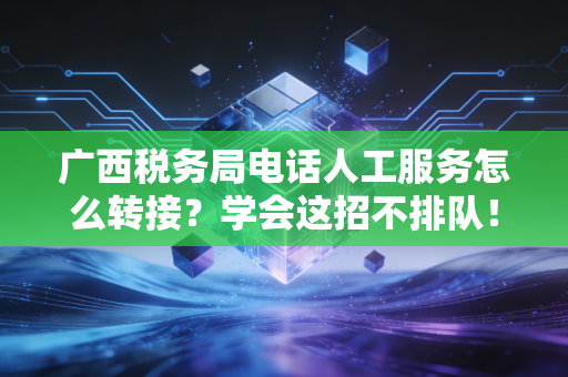 广西税务局电话人工服务怎么转接？学会这招不排队！
