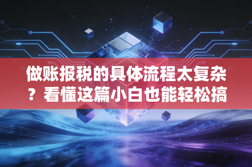 做账报税的具体流程太复杂？看懂这篇小白也能轻松搞定