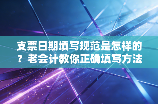 支票日期填写规范是怎样的？老会计教你正确填写方法！
