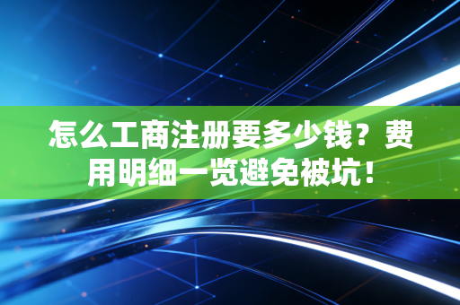 怎么工商注册要多少钱？费用明细一览避免被坑！