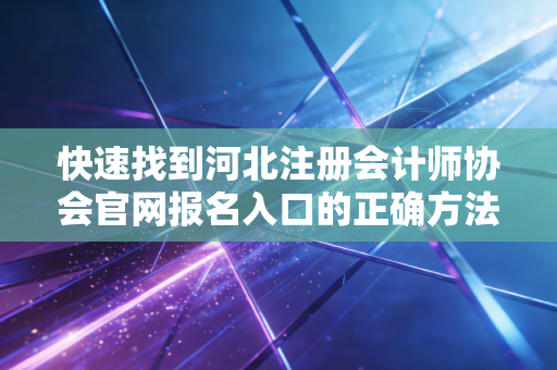 快速找到河北注册会计师协会官网报名入口的正确方法！