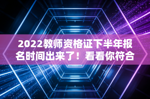 2022教师资格证下半年报名时间出来了！看看你符合条件吗？