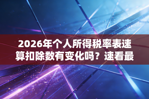 2026年个人所得税率表速算扣除数有变化吗？速看最新标准！