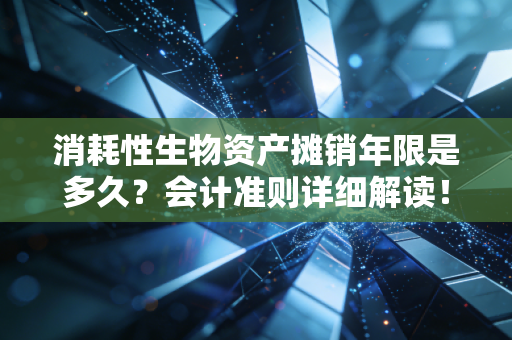 消耗性生物资产摊销年限是多久？会计准则详细解读！