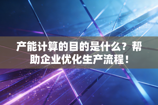 产能计算的目的是什么？帮助企业优化生产流程！