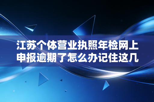江苏个体营业执照年检网上申报逾期了怎么办记住这几点