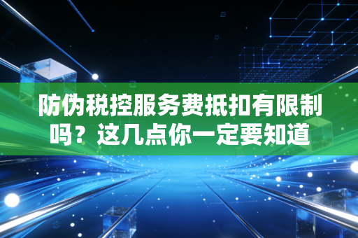 防伪税控服务费抵扣有限制吗？这几点你一定要知道